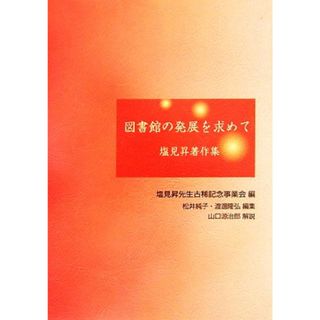 図書館の発展を求めて 塩見昇著作集／塩見昇【著】，塩見昇先生古稀記念事業会，松井純子，渡邊隆弘【編】(人文/社会)