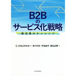 Ｂ２Ｂのサービス化戦略 製造業のチャレンジ／Ｃ．コワルコウスキー(著者),Ｗ．ウラガ(著者),持丸正明(著者),戸谷圭子(著者)(ビジネス/経済)