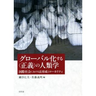 グローバル化する〈正義〉の人類学 国際社会における法形成とローカリティー 成蹊大学アジア太平洋研究センター叢書／細谷広美(編者),佐藤義明(編者)(人文/社会)