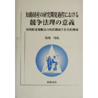 知的財産の研究開発過程における競争法理の意義 知的財産権概念の私的側面と社会的側面／高橋明弘(著者)(人文/社会)