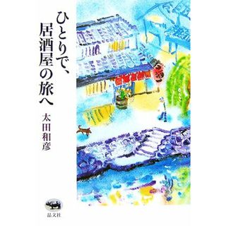 ひとりで、居酒屋の旅へ／太田和彦(著者)(料理/グルメ)