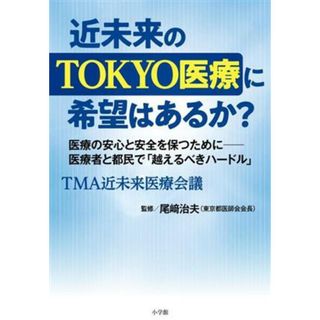 近未来のＴＯＫＹＯ医療に希望はあるか？ 医療の安心と安全を保つためにー医療者と都民がともに「越えるべきハードル」／ＴＭＡ近未来医療会議(著者),小崎治夫(監修)(健康/医学)