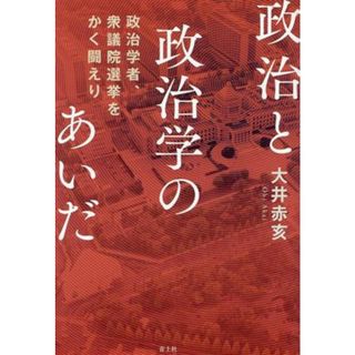 政治と政治学のあいだ 政治学者、衆議院選挙をかく闘えり／大井赤亥(著者)(人文/社会)