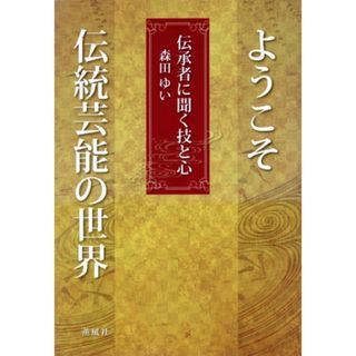 ようこそ伝統芸能の世界 伝承者に聞く技と心／森田ゆい(著者)(アート/エンタメ)