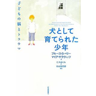 犬として育てられた少年 子どもの脳とトラウマ／ブルース・Ｄ．ペリー，マイアサラヴィッツ【著】，仁木めぐみ【訳】，杉山登志郎【解説】(人文/社会)