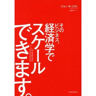 そのビジネス、経済学でスケールできます。／ジョン・Ａ．リスト(著者),高遠裕子(訳者)(ビジネス/経済)