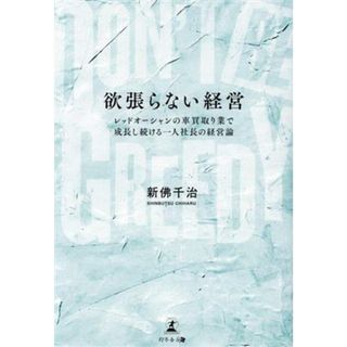 欲張らない経営　ＤＯＮ’Ｔ　ＢＥ　ＧＲＥＥＤＹ レッドオーシャンの車買取り業で成長し続ける一人社長の経営論／新佛千治(著者)(ビジネス/経済)