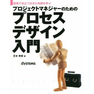 プロジェクトマネジャーのためのプロセスデザイン入門 現場で役立つ生きた知識を学ぶ／芝本秀徳(著者),日経ｓｙｓｔｅｍｓ編集部(編者)(コンピュータ/IT)