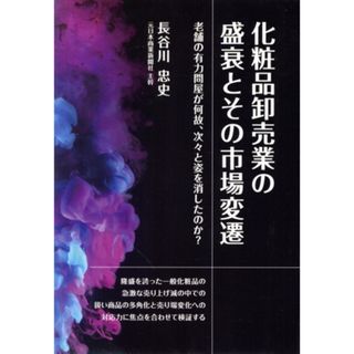 化粧品卸売業の盛衰とその市場変遷 老舗の有力問屋が何故、次々と姿を消したのか？／長谷川忠史(著者)(ビジネス/経済)