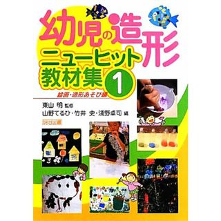 幼児の造形ニューヒット教材集(１) 絵画・造形あそび編／東山明【監修】，山野てるひ，竹井史，淺野卓司【編】(人文/社会)