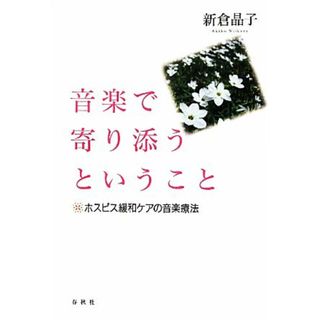 音楽で寄り添うということ ホスピス緩和ケアの音楽療法／新倉晶子【著】(健康/医学)