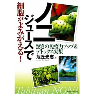 ノニジュースで細胞がよみがえる！ 驚きの免疫力アップ＆デトックス効果／旭丘光志【著】(健康/医学)