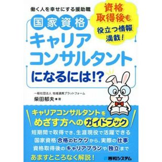 国家資格キャリアコンサルタントになるには？！ 資格習得後も役立つ情報満載！働く人を幸せにする援助／柴田郁夫(著者)(資格/検定)