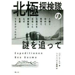 北極探検隊の謎を追って 人類で初めて気球で北極点を目指した探検隊はなぜ生還できなかったのか／ベア・ウースマ(著者),ヘレンハルメ美穂(訳者)(ノンフィクション/教養)