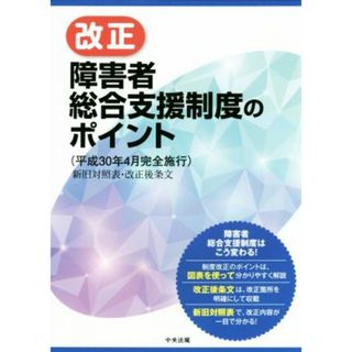 改正　障害者総合支援制度のポイント 平成３０年４月完全施行　新旧対照表・改正後条文／中央法規出版(人文/社会)