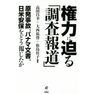 権力に迫る「調査報道」 原発事故、パナマ文書、日米安保をどう報じたか／高田昌幸(著者),大西祐資(著者),松島佳子(著者)(人文/社会)