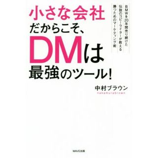 小さな会社だからこそ、ＤＭは最強のツール！ ＢＭＷを２０年間売り続けた伝説のコピーライターが教える勝つためのマーケティング術／中村ブラウン(著者)(ビジネス/経済)