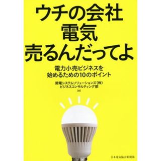 ウチの会社電気売るんだってよ 電力小売ビジネスを始めるための１０のポイント／関電システムソリューションズ株式会社ビジネスコンサルティング部(編者)(ビジネス/経済)