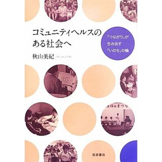 コミュニティヘルスのある社会へ 「つながり」が生み出す「いのち」の輪／秋山美紀【著】(健康/医学)