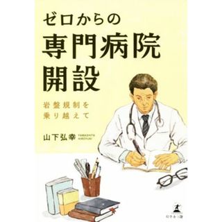 ゼロからの専門病院開設 岩盤規制を乗り越えて／山下弘幸(著者)(健康/医学)