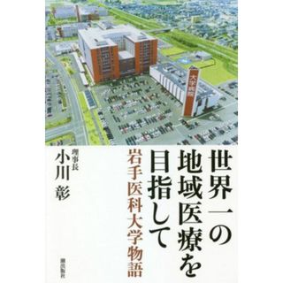 世界一の地域医療を目指して　岩手医科大学物語／小川彰(著者)(健康/医学)