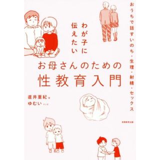 わが子に伝えたいお母さんのための性教育入門 おうちで話すいのち・生理・射精・セックス／直井亜紀(著者),ゆむい(漫画)(住まい/暮らし/子育て)