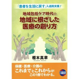 地域包括ケア時代の地域に根ざした医療の創り方 「患者を生活に戻す」入退院支援！／櫃本真聿(著者)(健康/医学)