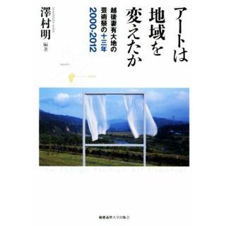 アートは地域を変えたか(２０００－２０１２) 越後妻有大地の芸術祭の十三年／澤村明(著者)(人文/社会)