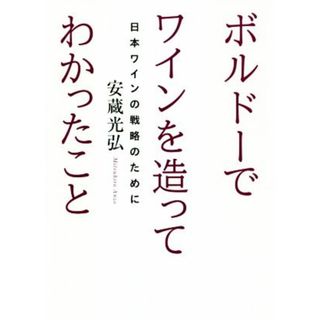 ボルドーでワインを造ってわかったこと 日本ワインの戦略のために／安蔵光弘(著者)(料理/グルメ)