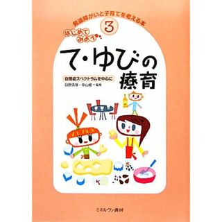 はじめてみよう　て・ゆびの療育 自閉症スペクトラムを中心に 発達障がいと子育てを考える本３／日原信彦，中山修【監修】(人文/社会)