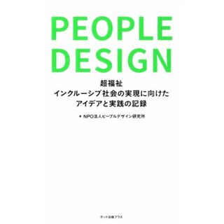 ピープルデザイン 超福祉インクルーシブ社会の実現に向けたアイデアと実践の記録／ＮＰＯ法人ピープルデザイン研究所(著者)(人文/社会)