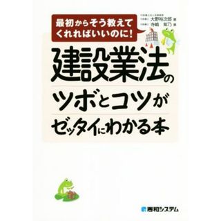 建設業法のツボとコツがゼッタイにわかる本 最初からそう教えてくれればいいのに！／大野裕次郎(著者),寺嶋紫乃(著者)(ビジネス/経済)