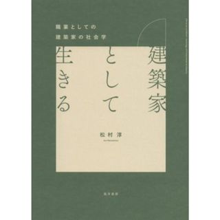 建築家として生きる 職業としての建築家の社会学／松村淳(著者)(科学/技術)