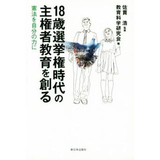 １８歳選挙権時代の主権者教育を創る 憲法を自分の力に／教育科学研究会(編者),佐貫浩(人文/社会)