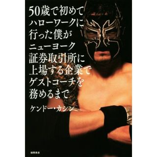 ５０歳で初めてハローワークに行った僕がニューヨーク証券取引所に上場する企業でゲストコーチを務めるまで／ケンドー・カシン(著者)(趣味/スポーツ/実用)