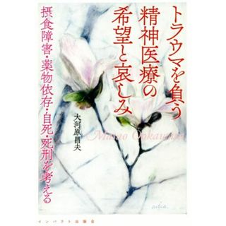 トラウマを負う精神医療の希望と哀しみ 摂食障害・薬物依存・自死・死刑を考える／大河原昌夫(著者)(健康/医学)