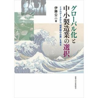 グローバル化と中小製造業の選択 ミクロデータから「境界線の企業」を見る／伊藤公二(著者)(ビジネス/経済)