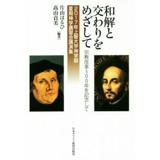 和解と交わりをめざして 宗教改革５００年を記念して　２０１７年上智大学神学部夏期神学講習会講演集／片山はるひ(著者),髙山貞美(著者)(人文/社会)