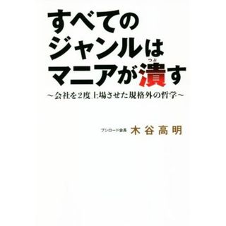 すべてのジャンルはマニアが潰す 会社を２度上場させた規格外の哲学／木谷高明(著者)(ビジネス/経済)