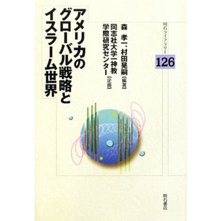 アメリカのグローバル戦略とイスラーム世界 明石ライブラリー／森孝一，村田晃嗣【編著】，同志社大学一神教学際研究センター【企画】(人文/社会)