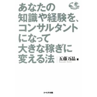 あなたの知識や経験を、コンサルタントになって大きな稼ぎに変える法 年収３千万円以上を実現する収益モデルのつくり方／五藤万晶(著者)(ビジネス/経済)