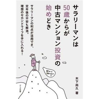 サラリーマンは５０歳からが中古マンション投資の始めどき サラリーマンの利点が活用でき、定年後の不安も解消。理想のセカンドライフを手に入れる！／木下尚久(著者)(ビジネス/経済)