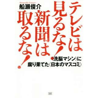 テレビは見るな！新聞は取るな！ 〈洗脳マシン〉に腐り果てた〈日本のマスコミ〉／船瀬俊介(著者)(人文/社会)