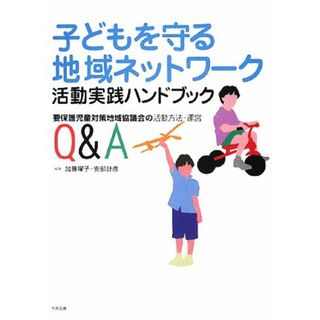 子どもを守る地域ネットワーク活動実践ハンドブック 要保護児童対策地域協議会の活動方法・運営Ｑ＆Ａ／加藤曜子，安部計彦【編】(人文/社会)