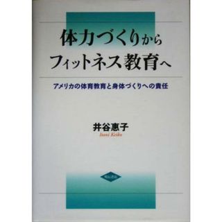 体力づくりからフィットネス教育へ アメリカの体育教育と身体づくりへの責任／井谷恵子(著者)(人文/社会)