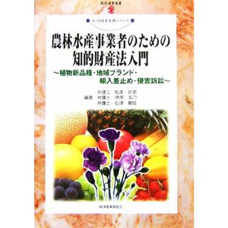 農林水産事業者のための知的財産法入門 植物新品種・地域ブランド・輸入差止め・侵害訴訟 現代産業選書　知的財産実務シリーズ／松本好史，伊原友己，石津剛彦【編著】(人文/社会)