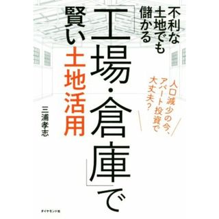 不利な土地でも儲かる「工場・倉庫」で賢い土地活用 人口減少の今、アパート投資で大丈夫？／三浦孝志(著者)(ビジネス/経済)