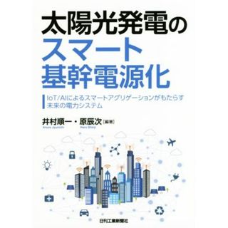 太陽光発電のスマート基幹電源化 ＩｏＴ／ＡＩによるスマートアグリゲーションがもたらす未来の電力システム／井村順一(著者),原辰次(著者)(科学/技術)