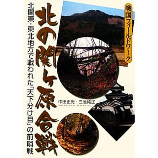 北の関ヶ原合戦 北関東・東北地方で戦われた「天下分け目」の前哨戦 戦国フィールドワーク／中田正光，三池純正【著】(人文/社会)