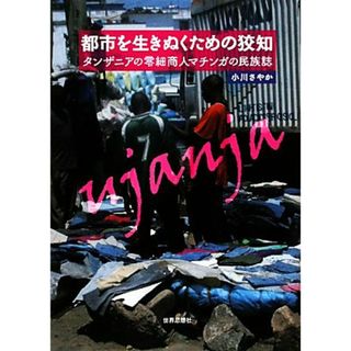 都市を生きぬくための狡知 タンザニアの零細商人マチンガの民族誌／小川さやか【著】(人文/社会)